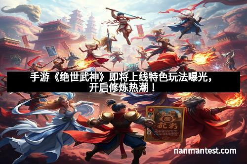 手游《绝世武神》即将上线特色玩法曝光，开启修炼热潮！
